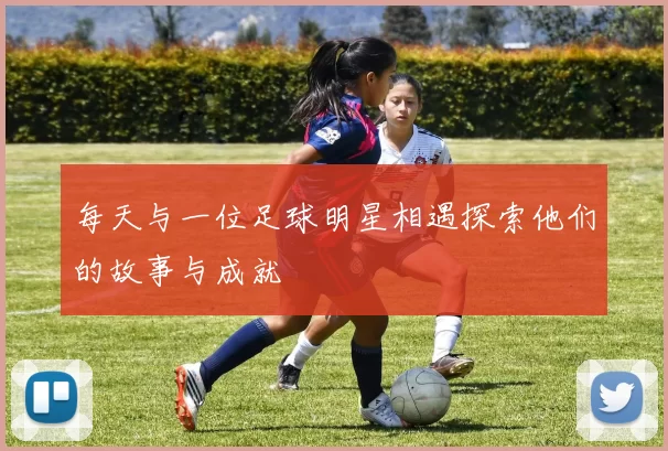 每天与一位足球明星相遇探索他们的故事与成就