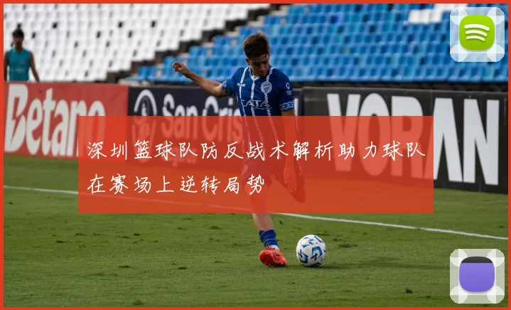 深圳篮球队防反战术解析助力球队在赛场上逆转局势