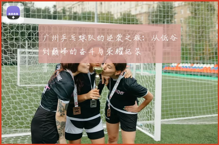 广州乒乓球队的逆袭之旅：从低谷到巅峰的奋斗与荣耀记录