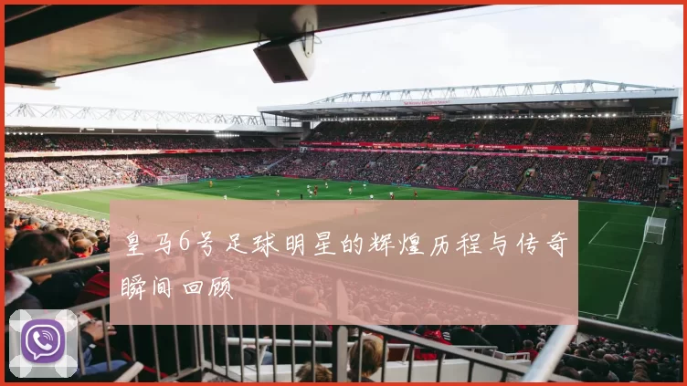 皇马6号足球明星的辉煌历程与传奇瞬间回顾