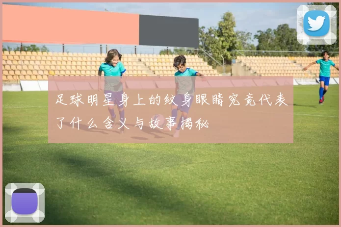 足球明星身上的纹身眼睛究竟代表了什么含义与故事揭秘