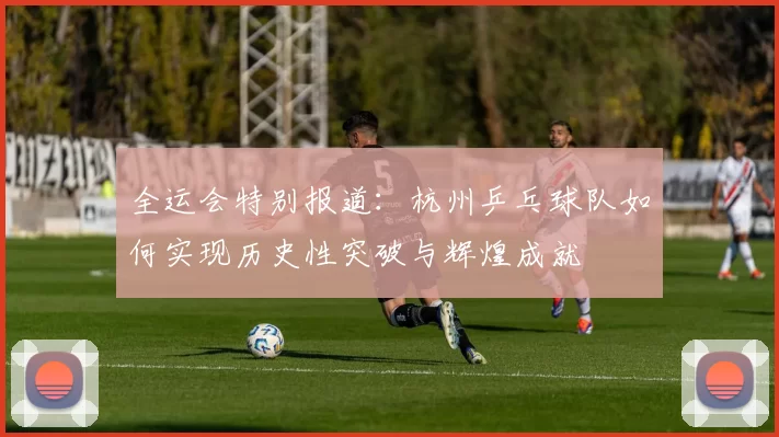 全运会特别报道：杭州乒乓球队如何实现历史性突破与辉煌成就