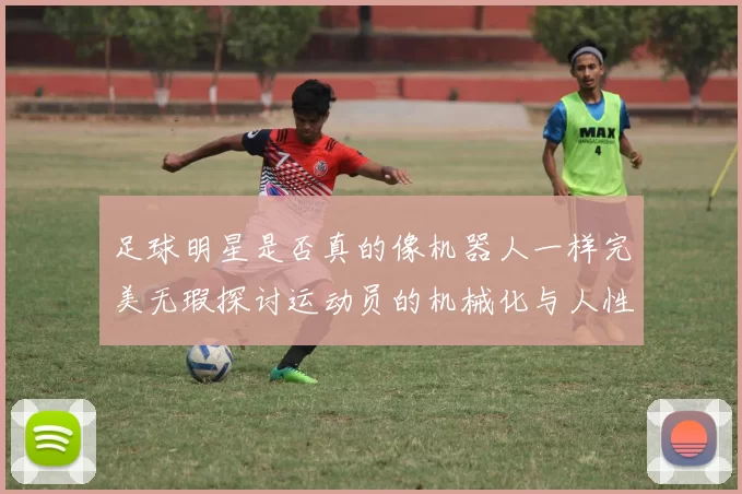 足球明星是否真的像机器人一样完美无瑕探讨运动员的机械化与人性化之辩