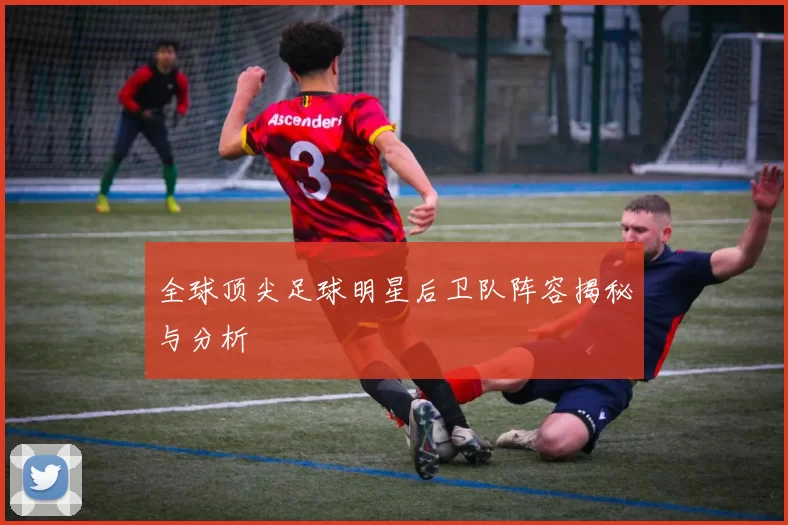 全球顶尖足球明星后卫队阵容揭秘与分析