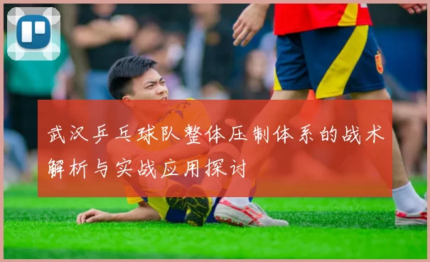 武汉乒乓球队整体压制体系的战术解析与实战应用探讨