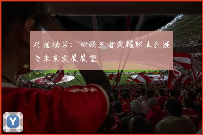 对话杨芳：回顾王者荣耀职业生涯与未来发展展望