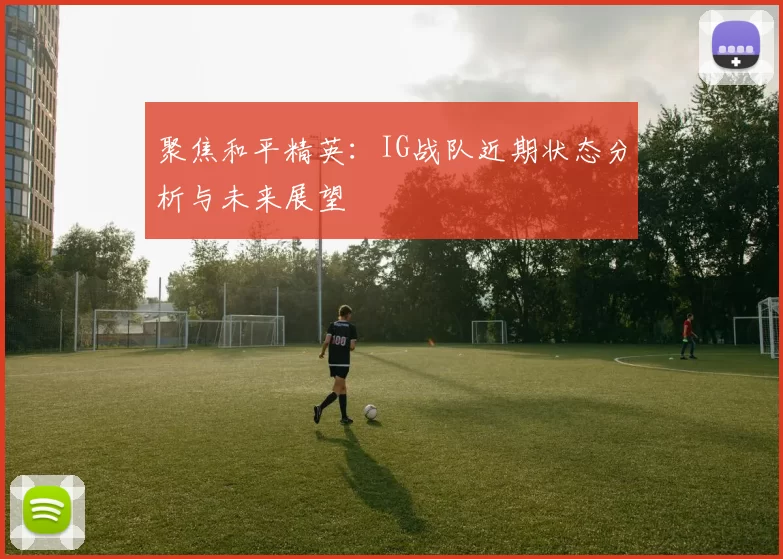 聚焦和平精英：IG战队近期状态分析与未来展望