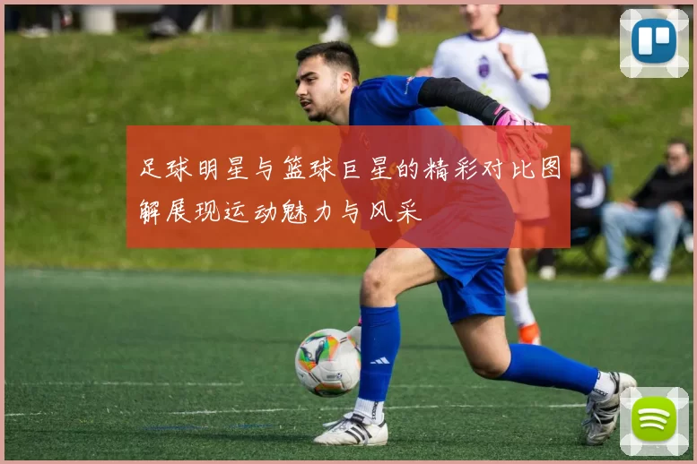 足球明星与篮球巨星的精彩对比图解展现运动魅力与风采