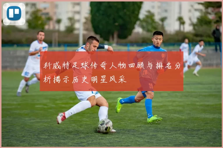 科威特足球传奇人物回顾与排名分析揭示历史明星风采