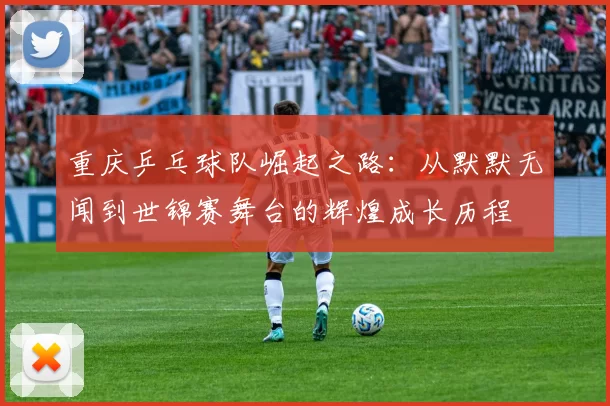 重庆乒乓球队崛起之路：从默默无闻到世锦赛舞台的辉煌成长历程