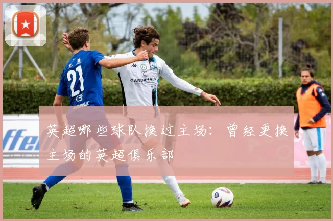 英超哪些球队换过主场：曾经更换主场的英超俱乐部