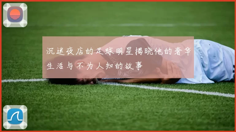 沉迷夜店的足球明星揭晓他的奢华生活与不为人知的故事