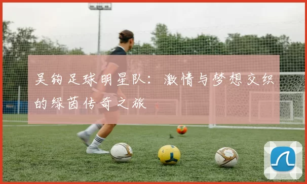 吴钩足球明星队：激情与梦想交织的绿茵传奇之旅