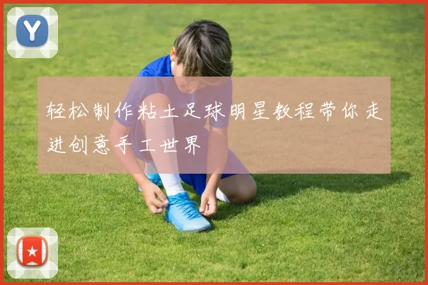 轻松制作粘土足球明星教程带你走进创意手工世界