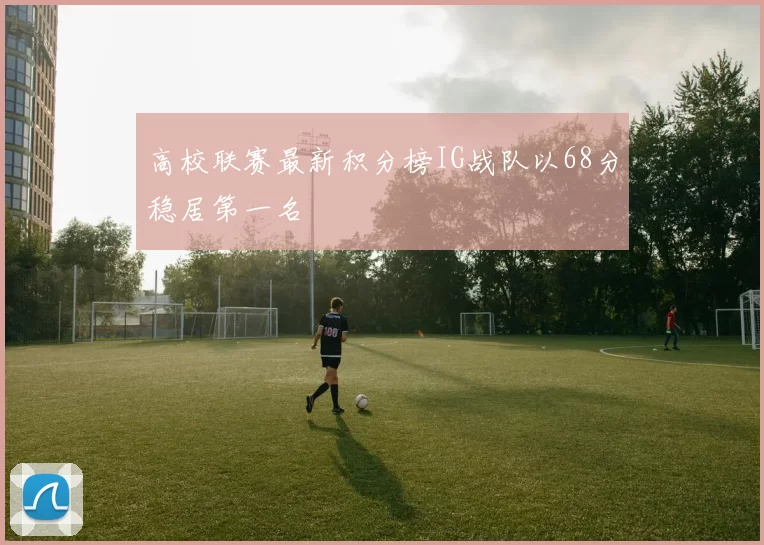 高校联赛最新积分榜IG战队以68分稳居第一名