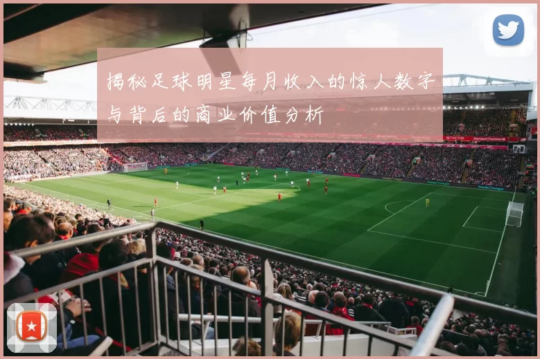 揭秘足球明星每月收入的惊人数字与背后的商业价值分析
