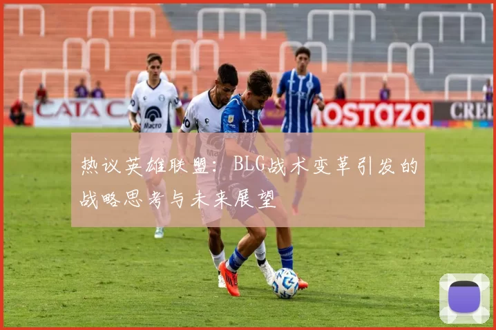 热议英雄联盟：BLG战术变革引发的战略思考与未来展望
