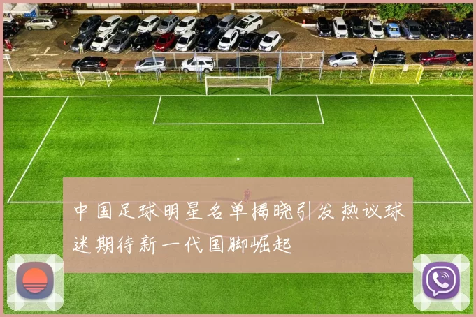 中国足球明星名单揭晓引发热议球迷期待新一代国脚崛起