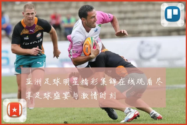 亚洲足球明星精彩集锦在线观看尽享足球盛宴与激情时刻