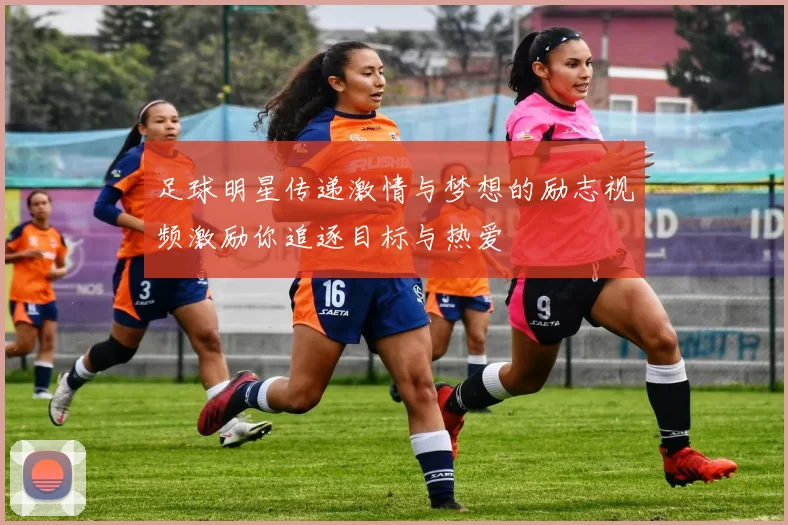 足球明星传递激情与梦想的励志视频激励你追逐目标与热爱