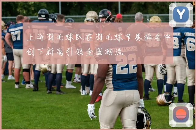 上海羽毛球队在羽毛球节奏排名中创下新高引领全国潮流