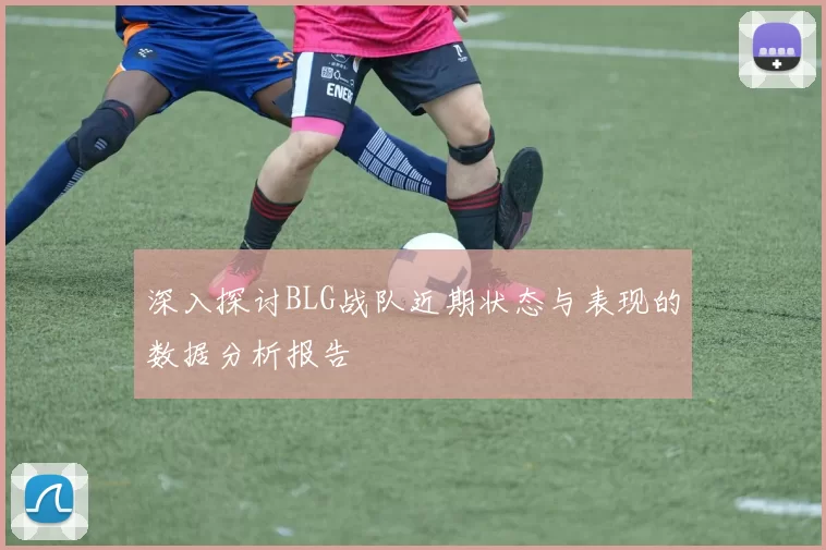 深入探讨BLG战队近期状态与表现的数据分析报告