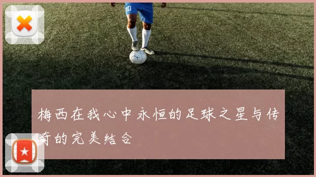 梅西在我心中永恒的足球之星与传奇的完美结合