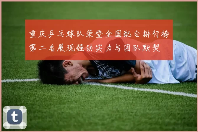 重庆乒乓球队荣登全国配合排行榜第二名展现强劲实力与团队默契