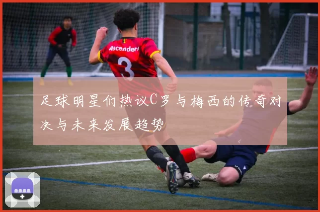 足球明星们热议C罗与梅西的传奇对决与未来发展趋势