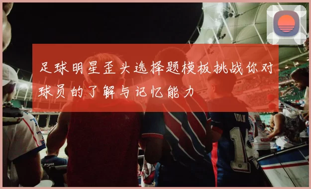 足球明星歪头选择题模板挑战你对球员的了解与记忆能力