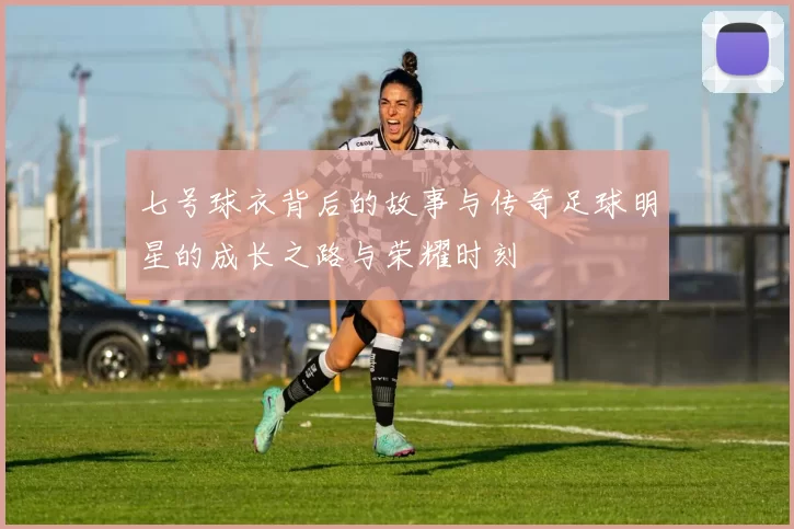 七号球衣背后的故事与传奇足球明星的成长之路与荣耀时刻