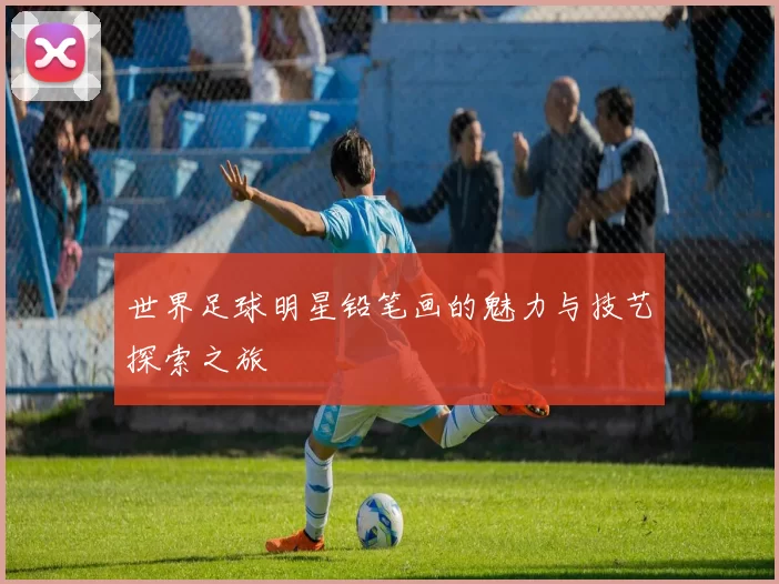 世界足球明星铅笔画的魅力与技艺探索之旅