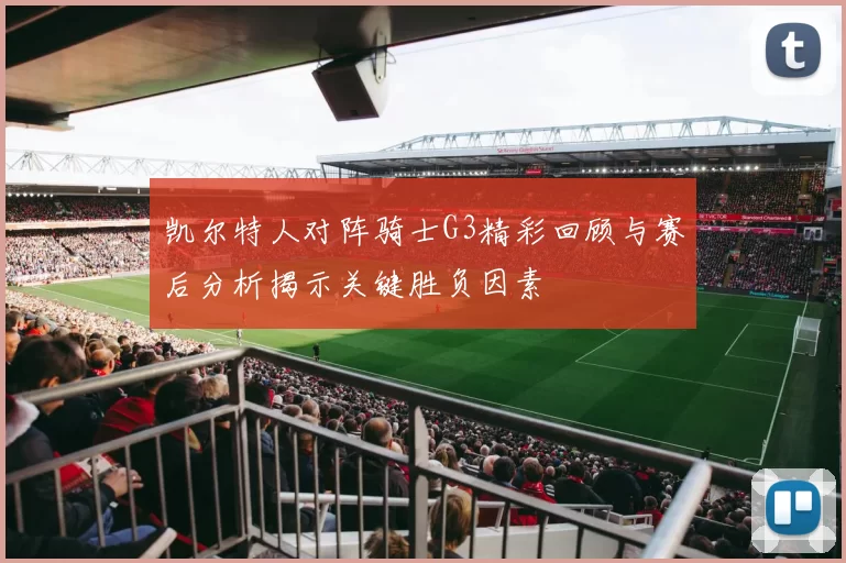 凯尔特人对阵骑士G3精彩回顾与赛后分析揭示关键胜负因素
