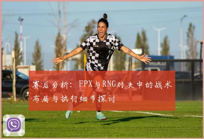 赛后分析：FPX与RNG对决中的战术布局与执行细节探讨