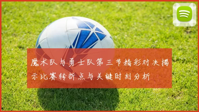 魔术队与勇士队第三节精彩对决揭示比赛转折点与关键时刻分析