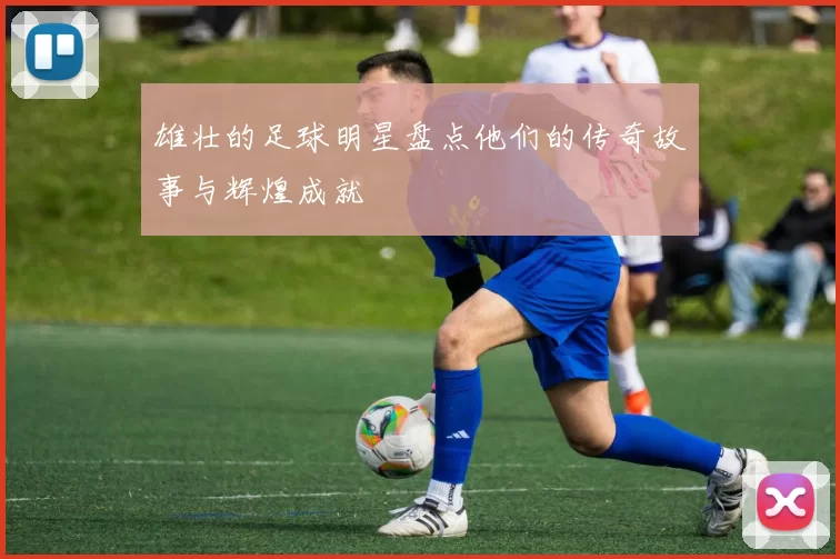 雄壮的足球明星盘点他们的传奇故事与辉煌成就