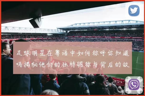 足球明星在粤语中如何称呼你知道吗揭秘他们的独特昵称与背后的故事
