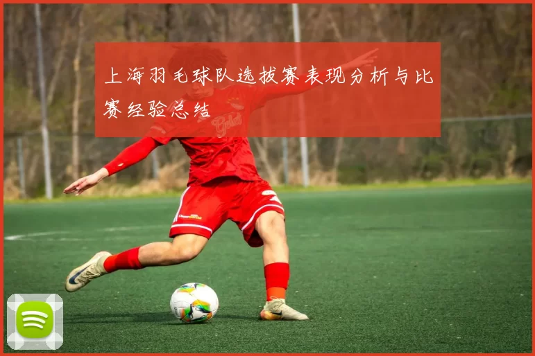 上海羽毛球队选拔赛表现分析与比赛经验总结