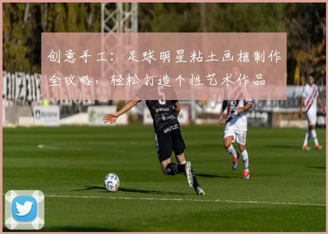 创意手工：足球明星粘土画框制作全攻略，轻松打造个性艺术作品