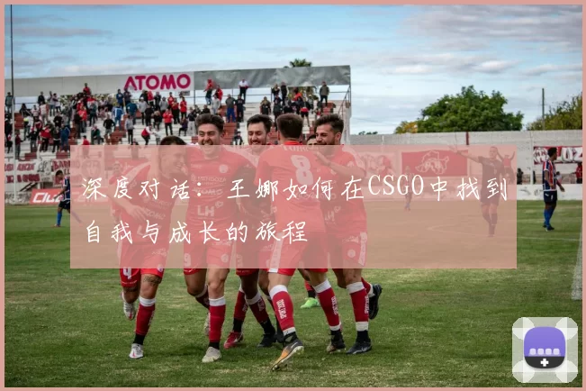 深度对话：王娜如何在CSGO中找到自我与成长的旅程