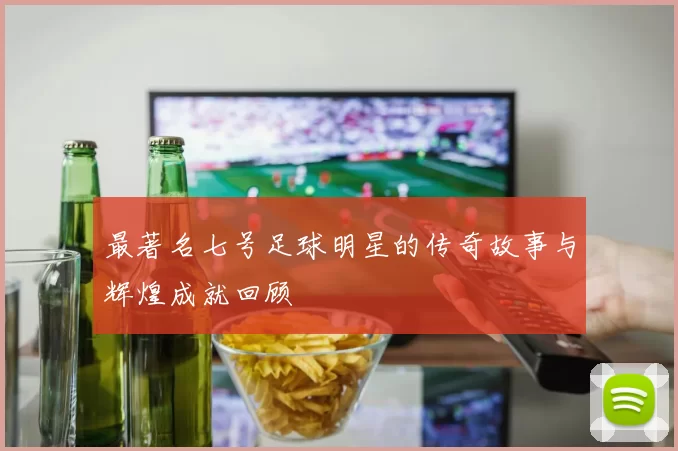最著名七号足球明星的传奇故事与辉煌成就回顾