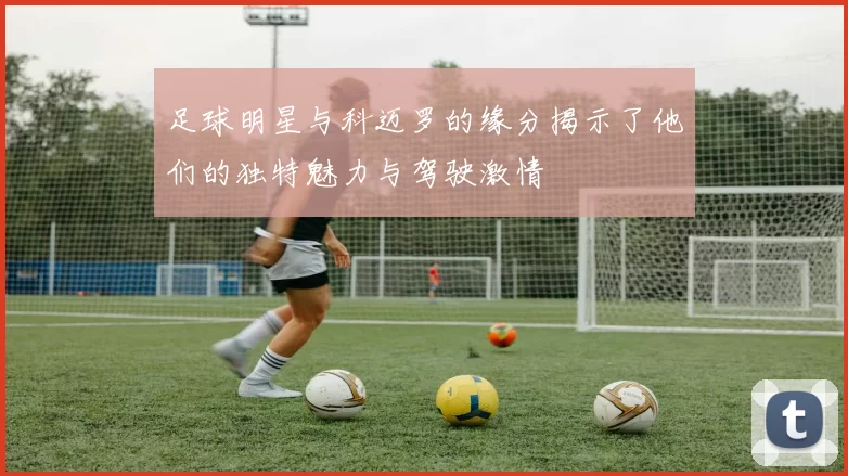 足球明星与科迈罗的缘分揭示了他们的独特魅力与驾驶激情