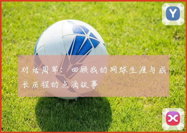 对话周军：回顾我的网球生涯与成长历程的点滴故事
