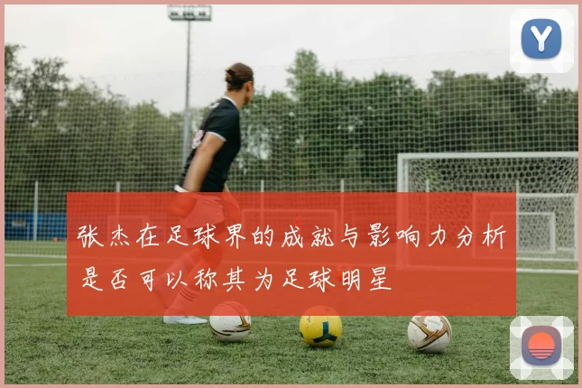 张杰在足球界的成就与影响力分析是否可以称其为足球明星