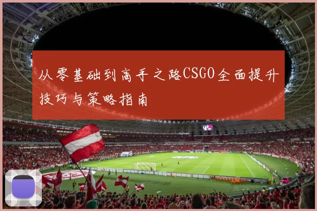 从零基础到高手之路CSGO全面提升技巧与策略指南