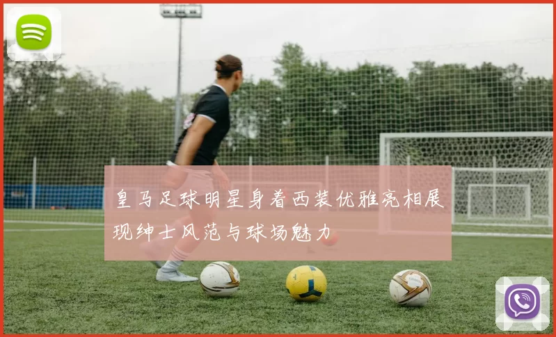皇马足球明星身着西装优雅亮相展现绅士风范与球场魅力