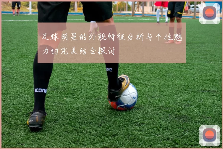 足球明星的外貌特征分析与个性魅力的完美结合探讨