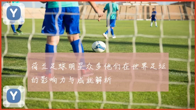 荷兰足球明星众多他们在世界足坛的影响力与成就解析