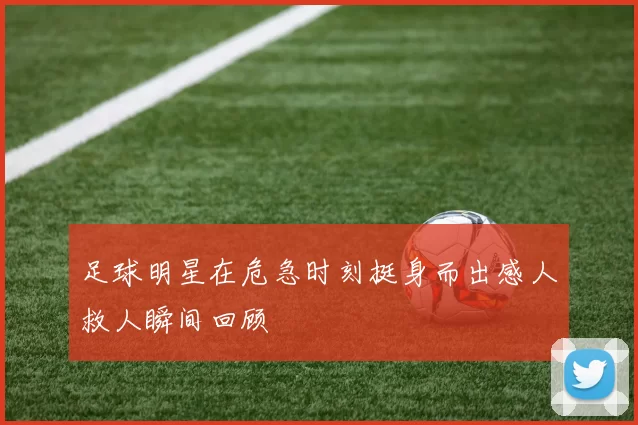 足球明星在危急时刻挺身而出感人救人瞬间回顾