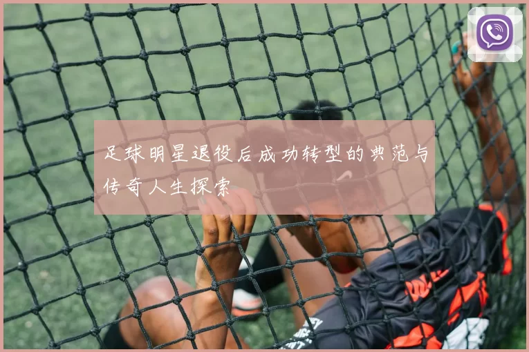 足球明星退役后成功转型的典范与传奇人生探索